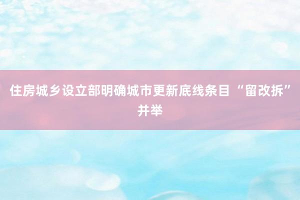 住房城乡设立部明确城市更新底线条目 “留改拆”并举