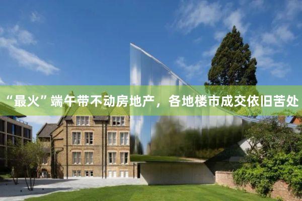 “最火”端午带不动房地产,各地楼市成交依旧苦处