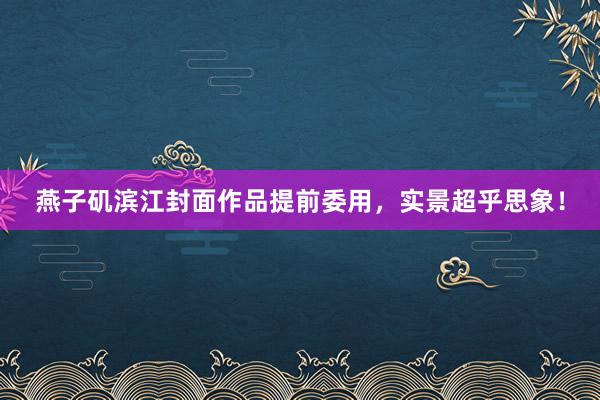 燕子矶滨江封面作品提前委用,实景超乎思象!