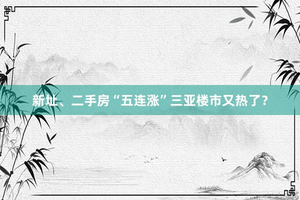 新址、二手房“五连涨”三亚楼市又热了?