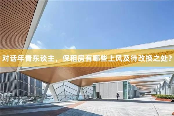 对话年青东谈主,保租房有哪些上风及待改换之处?