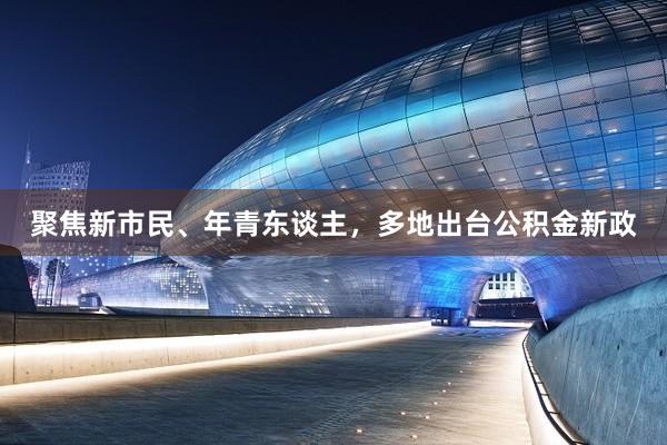聚焦新市民、年青东谈主,多地出台公积金新政