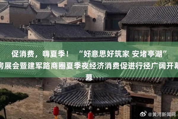 促消费，嗨夏季！  “好意思好筑家 安堵亭湖”房展会暨建军路商圈夏季夜经济消费促进行径广阔开幕