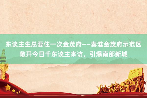 东谈主生总要住一次金茂府——秦淮金茂府示范区敞开今日千东谈主来访,引爆南部新城