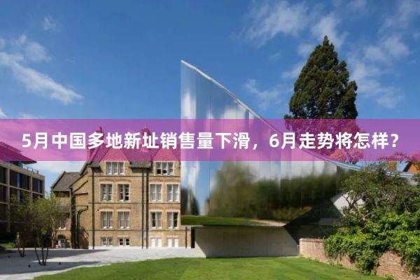 5月中国多地新址销售量下滑,6月走势将怎样?