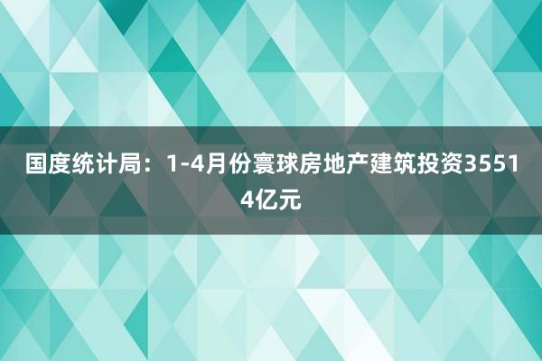 国度统计局:1-4月份寰球房地产建筑投资35514亿元