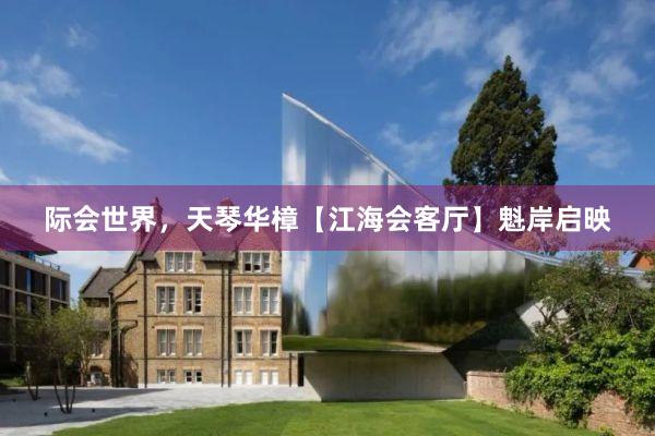 际会世界,天琴华樟【江海会客厅】魁岸启映