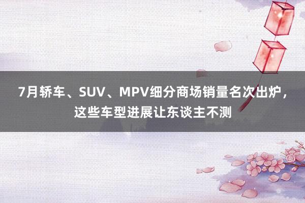 7月轿车、SUV、MPV细分商场销量名次出炉,这些车型进展让东谈主不测