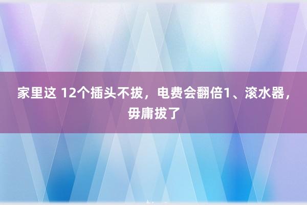 家里这 12个插头不拔,电费会翻倍1、滚水器,毋庸拔了
