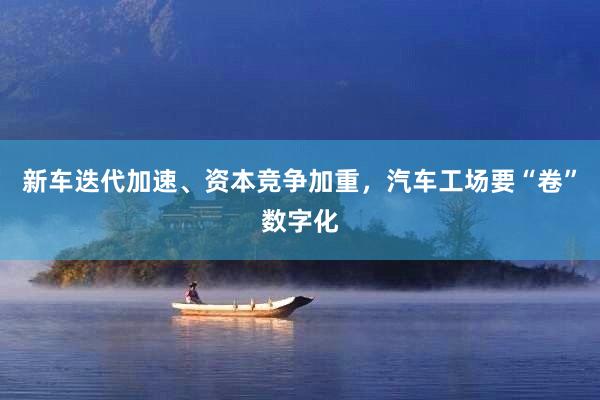 新车迭代加速、资本竞争加重,汽车工场要“卷”数字化