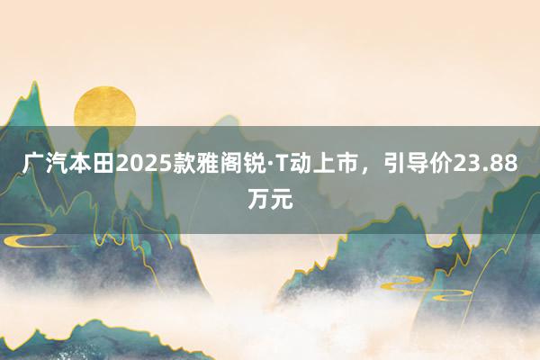 广汽本田2025款雅阁锐·T动上市,引导价23.88万元