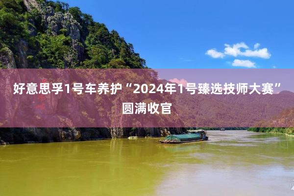 好意思孚1号车养护“2024年1号臻选技师大赛”圆满收官