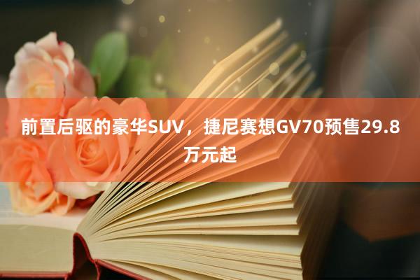 前置后驱的豪华SUV,捷尼赛想GV70预售29.8万元起