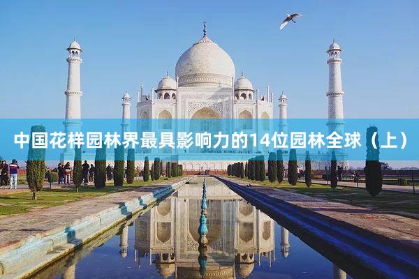 中国花样园林界最具影响力的14位园林全球(上)