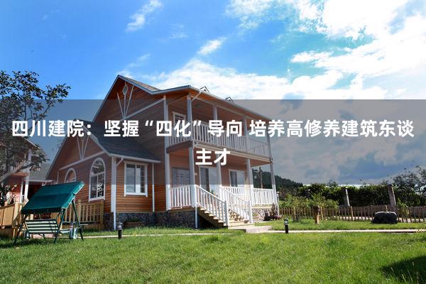 四川建院：坚握“四化”导向 培养高修养建筑东谈主才