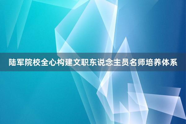 陆军院校全心构建文职东说念主员名师培养体系