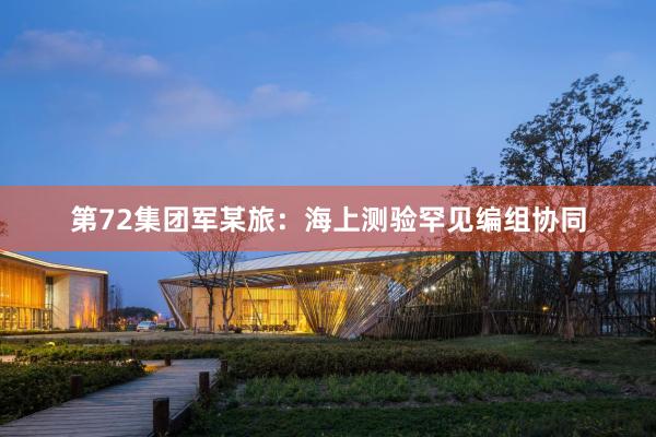 第72集团军某旅:海上测验罕见编组协同