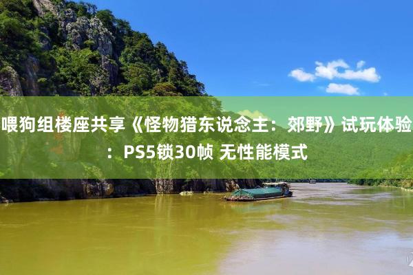 喂狗组楼座共享《怪物猎东说念主:郊野》试玩体验:PS5锁30帧 无性能模式