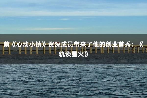 前《心动小镇》资深成员带来了他的创业首秀:《轨谈星火》