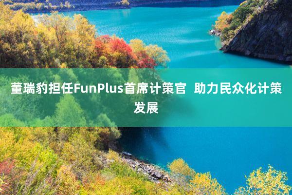 董瑞豹担任FunPlus首席计策官  助力民众化计策发展