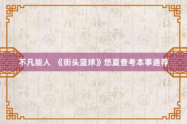 不凡能人  《街头篮球》悠夏查考本事遴荐
