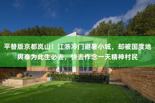 平替版京都岚山!江浙冷门避暑小城,却被国度地舆奉为此生必去,快去作念一天精神村民