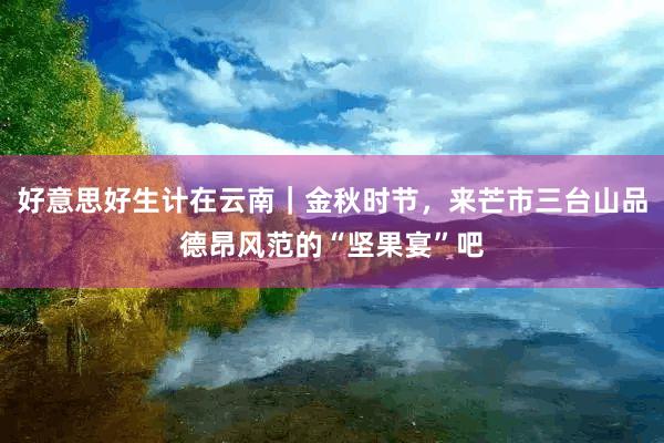 好意思好生计在云南|金秋时节,来芒市三台山品德昂风范的“坚果宴”吧