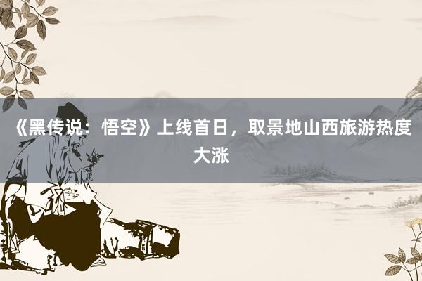 《黑传说：悟空》上线首日，取景地山西旅游热度大涨