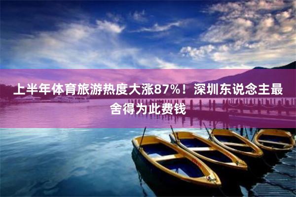 上半年体育旅游热度大涨87%!深圳东说念主最舍得为此费钱