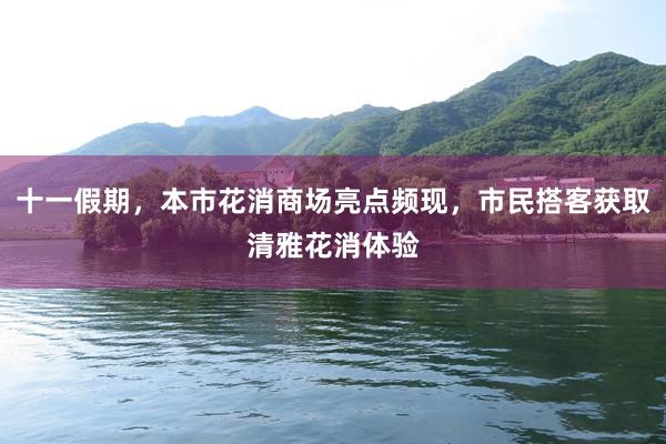 十一假期，本市花消商场亮点频现，市民搭客获取清雅花消体验