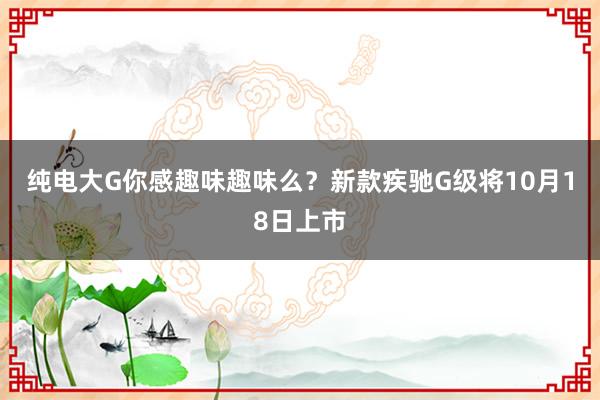 纯电大G你感趣味趣味么?新款疾驰G级将10月18日上市