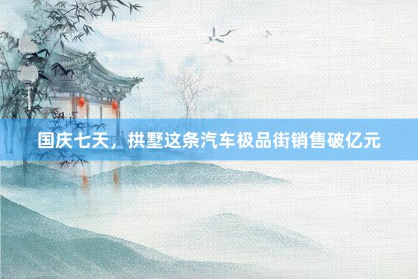 国庆七天,拱墅这条汽车极品街销售破亿元