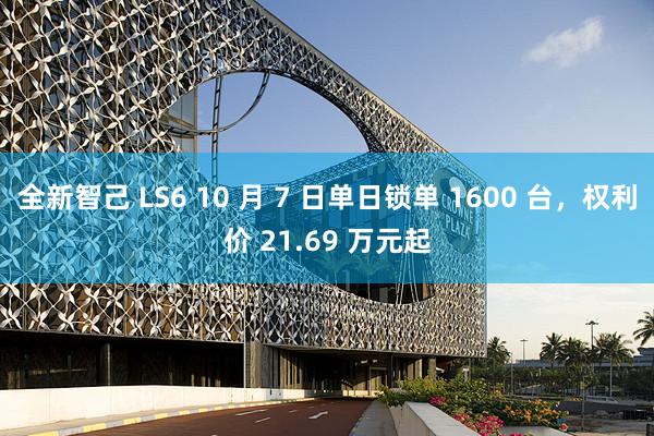 全新智己 LS6 10 月 7 日单日锁单 1600 台,权利价 21.69 万元起