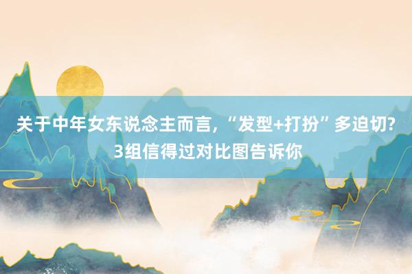 关于中年女东说念主而言, “发型+打扮”多迫切? 3组信得过对比图告诉你