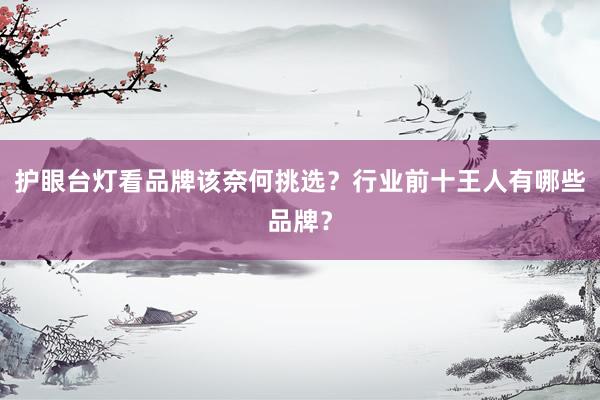 护眼台灯看品牌该奈何挑选?行业前十王人有哪些品牌?