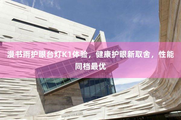 漫书雨护眼台灯K1体验，健康护眼新取舍，性能同档最优
