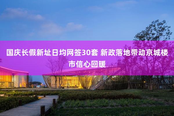 国庆长假新址日均网签30套 新政落地带动京城楼市信心回暖