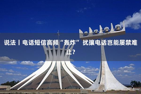说法丨电话短信高频“轰炸” 扰攘电话岂能屡禁难止?