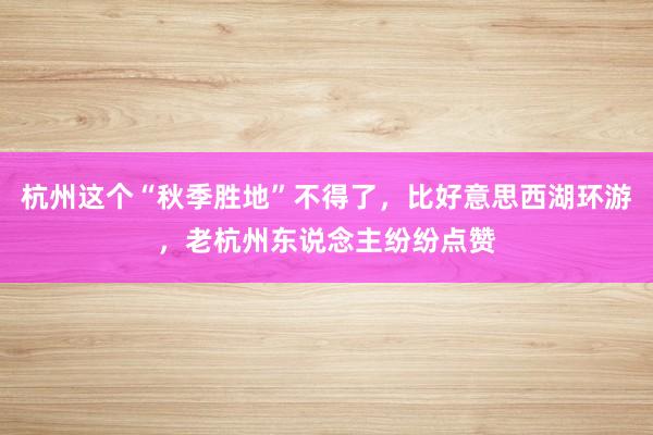 杭州这个“秋季胜地”不得了,比好意思西湖环游,老杭州东说念主纷纷点赞