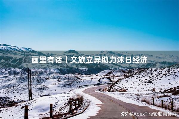 画里有话丨文旅立异助力沐日经济