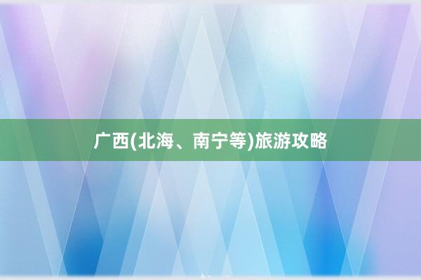广西(北海、南宁等)旅游攻略