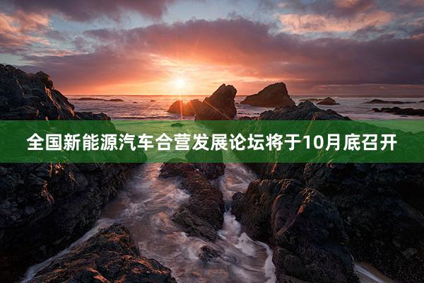 全国新能源汽车合营发展论坛将于10月底召开