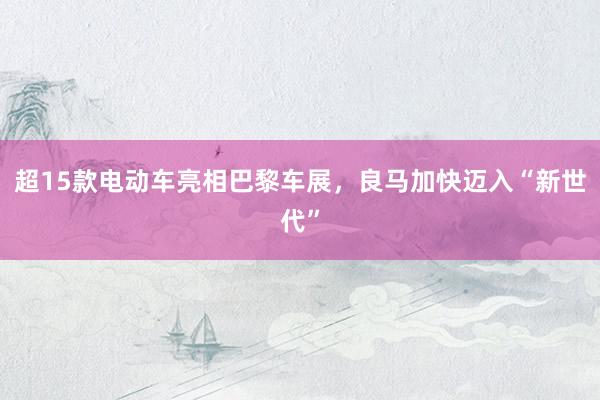 超15款电动车亮相巴黎车展,良马加快迈入“新世代”
