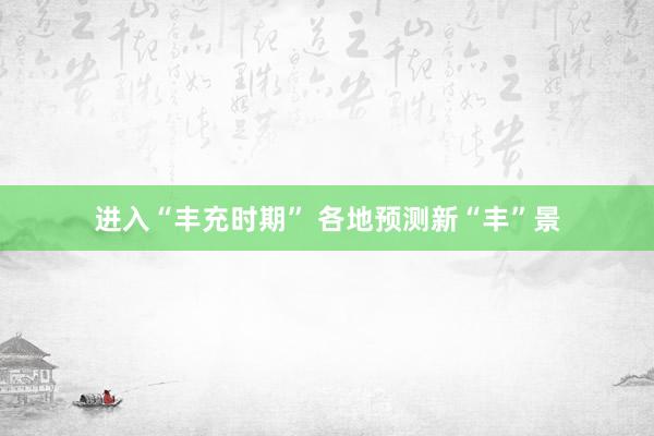 进入“丰充时期” 各地预测新“丰”景