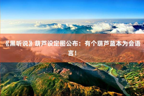 《黑听说》葫芦设定图公布:有个葫芦蓝本为会语言!