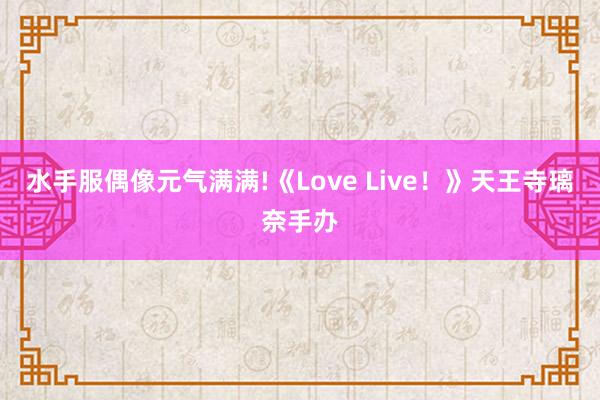 水手服偶像元气满满!《Love Live!》天王寺璃奈手办