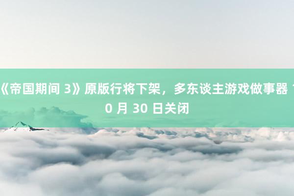 《帝国期间 3》原版行将下架,多东谈主游戏做事器 10 月 30 日关闭