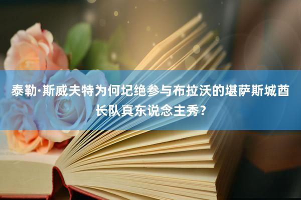 泰勒·斯威夫特为何圮绝参与布拉沃的堪萨斯城酋长队真东说念主秀?