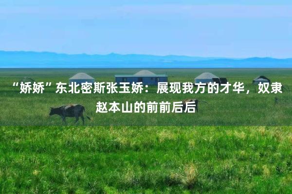 “娇娇”东北密斯张玉娇:展现我方的才华,奴隶赵本山的前前后后