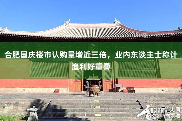 合肥国庆楼市认购量增近三倍,业内东谈主士称计渔利好重叠